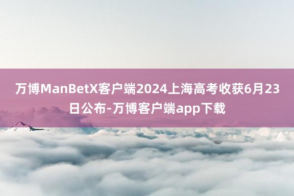 万博ManBetX客户端2024上海高考收获6月23日公布-万博客户端app下载