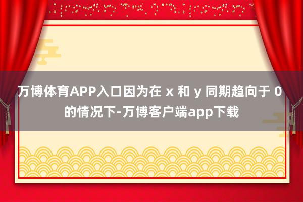 万博体育APP入口因为在 x 和 y 同期趋向于 0 的情况下-万博客户端app下载