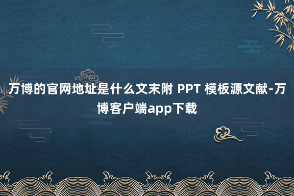 万博的官网地址是什么文末附 PPT 模板源文献-万博客户端app下载