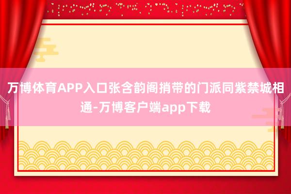 万博体育APP入口张含韵阁捎带的门派同紫禁城相通-万博客户端app下载