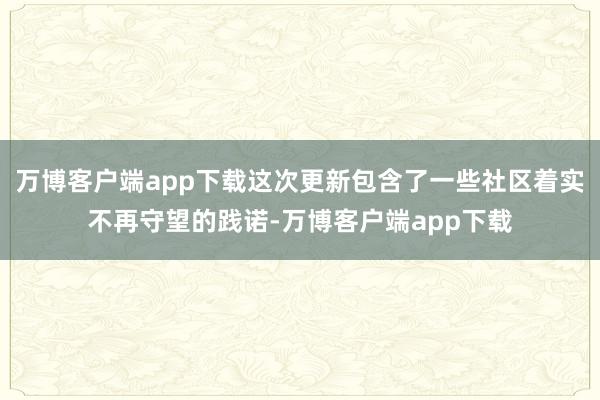 万博客户端app下载这次更新包含了一些社区着实不再守望的践诺-万博客户端app下载