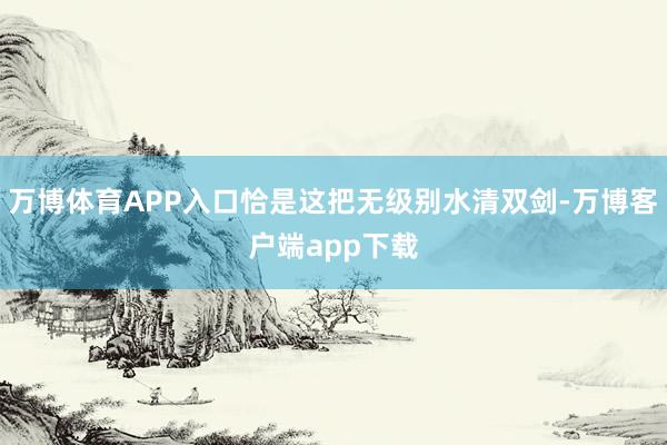 万博体育APP入口恰是这把无级别水清双剑-万博客户端app下载