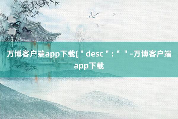 万博客户端app下载{＂desc＂:＂＂-万博客户端app下载