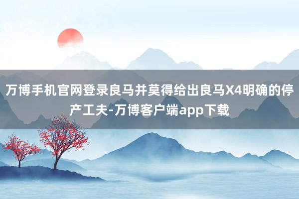 万博手机官网登录良马并莫得给出良马X4明确的停产工夫-万博客户端app下载