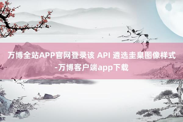 万博全站APP官网登录该 API 遴选圭臬图像样式-万博客户端app下载