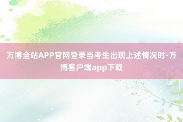 万博全站APP官网登录当考生出现上述情况时-万博客户端app下载