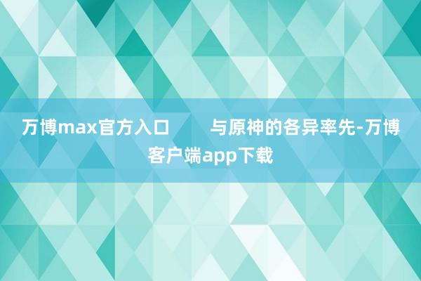 万博max官方入口        与原神的各异率先-万博客户端app下载