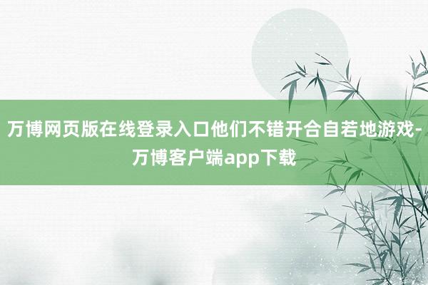 万博网页版在线登录入口他们不错开合自若地游戏-万博客户端app下载