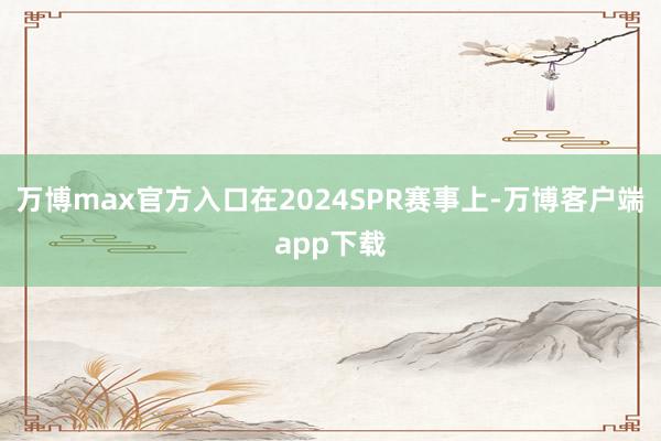 万博max官方入口在2024SPR赛事上-万博客户端app下载