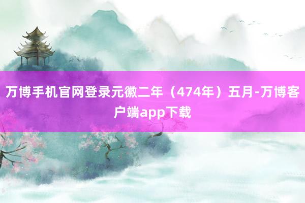 万博手机官网登录元徽二年（474年）五月-万博客户端app下载