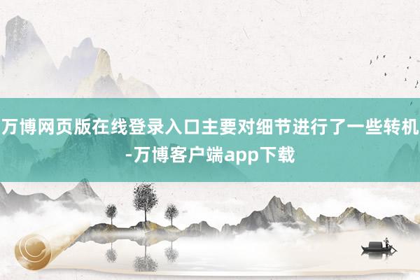 万博网页版在线登录入口主要对细节进行了一些转机-万博客户端app下载