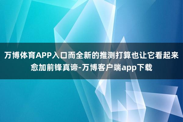 万博体育APP入口而全新的推测打算也让它看起来愈加前锋真谛-万博客户端app下载