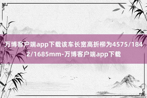 万博客户端app下载该车长宽高折柳为4575/1842/1685mm-万博客户端app下载