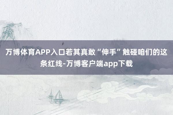 万博体育APP入口若其真敢“伸手”触碰咱们的这条红线-万博客户端app下载