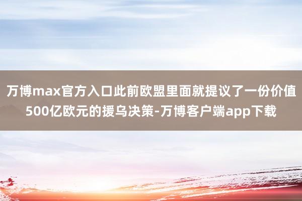 万博max官方入口此前欧盟里面就提议了一份价值500亿欧元的援乌决策-万博客户端app下载