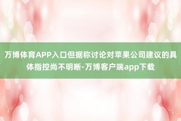 万博体育APP入口但据称讨论对苹果公司建议的具体指控尚不明晰-万博客户端app下载