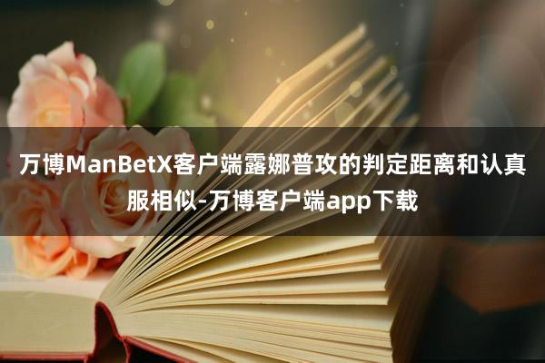 万博ManBetX客户端露娜普攻的判定距离和认真服相似-万博客户端app下载