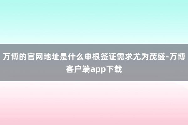 万博的官网地址是什么申根签证需求尤为茂盛-万博客户端app下载