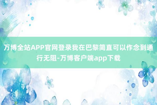 万博全站APP官网登录我在巴黎简直可以作念到通行无阻-万博客户端app下载