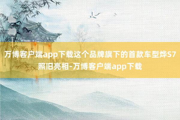 万博客户端app下载这个品牌旗下的首款车型烨S7照旧亮相-万博客户端app下载