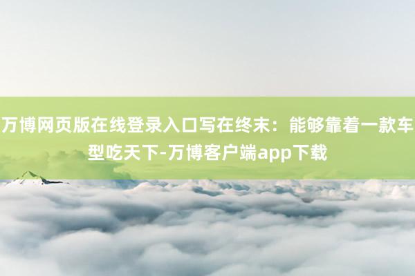 万博网页版在线登录入口写在终末：能够靠着一款车型吃天下-万博客户端app下载