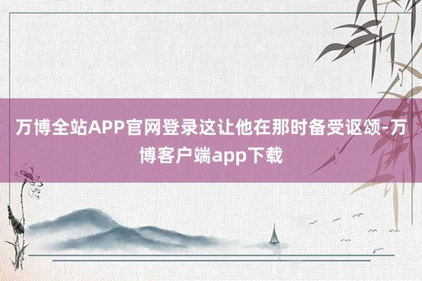 万博全站APP官网登录这让他在那时备受讴颂-万博客户端app下载