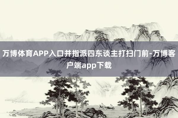 万博体育APP入口并指派四东谈主打扫门前-万博客户端app下载