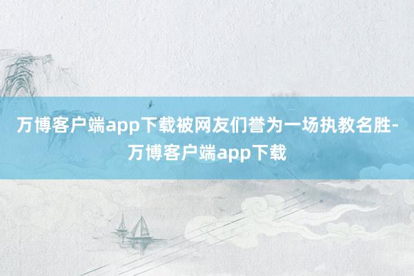 万博客户端app下载被网友们誉为一场执教名胜-万博客户端app下载