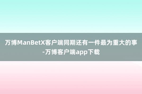 万博ManBetX客户端同期还有一件最为重大的事-万博客户端app下载