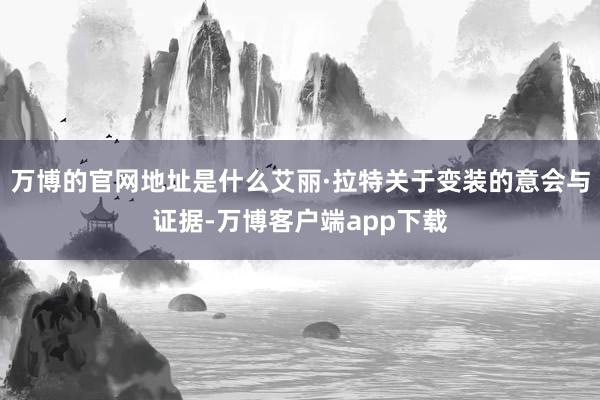 万博的官网地址是什么艾丽·拉特关于变装的意会与证据-万博客户端app下载