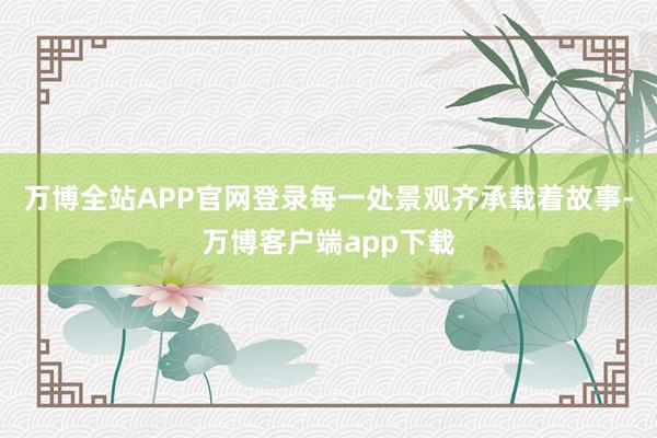 万博全站APP官网登录每一处景观齐承载着故事-万博客户端app下载