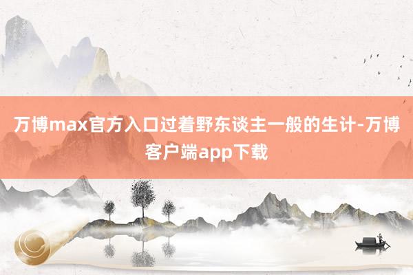 万博max官方入口过着野东谈主一般的生计-万博客户端app下载