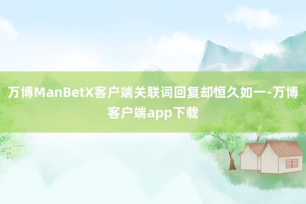 万博ManBetX客户端关联词回复却恒久如一-万博客户端app下载