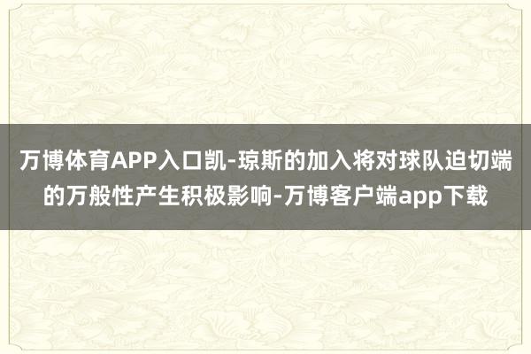 万博体育APP入口凯-琼斯的加入将对球队迫切端的万般性产生积极影响-万博客户端app下载