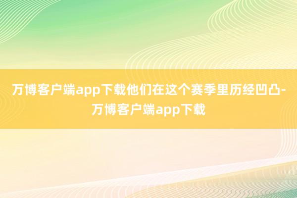 万博客户端app下载他们在这个赛季里历经凹凸-万博客户端app下载