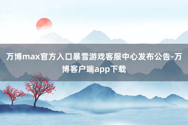 万博max官方入口暴雪游戏客服中心发布公告-万博客户端app下载