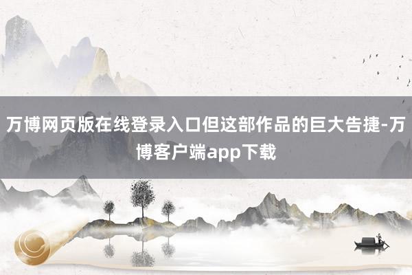 万博网页版在线登录入口但这部作品的巨大告捷-万博客户端app下载