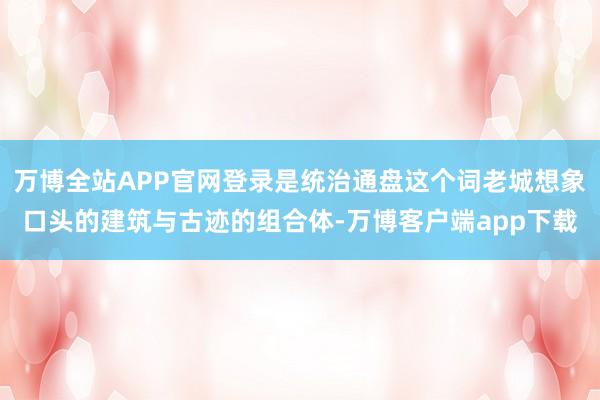 万博全站APP官网登录是统治通盘这个词老城想象口头的建筑与古迹的组合体-万博客户端app下载