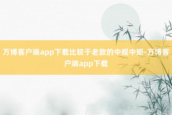 万博客户端app下载比较于老款的中规中矩-万博客户端app下载