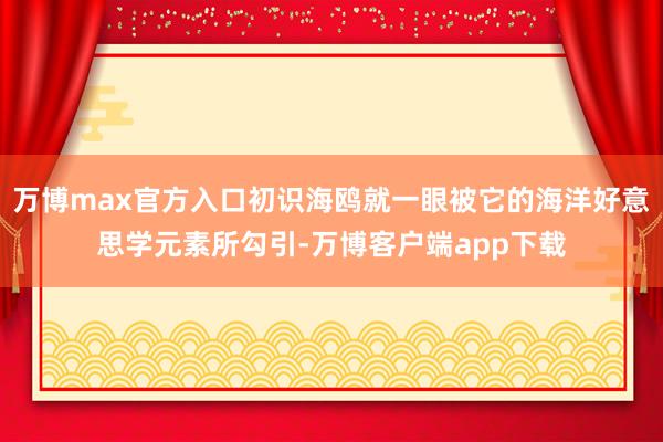 万博max官方入口初识海鸥就一眼被它的海洋好意思学元素所勾引-万博客户端app下载