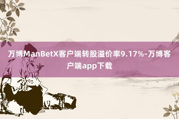 万博ManBetX客户端转股溢价率9.17%-万博客户端app下载