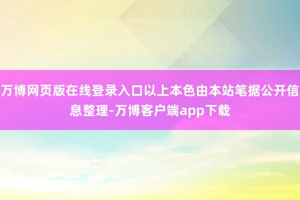 万博网页版在线登录入口以上本色由本站笔据公开信息整理-万博客户端app下载