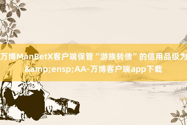 万博ManBetX客户端保管“游族转债”的信用品级为&ensp;AA-万博客户端app下载