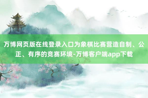 万博网页版在线登录入口为象棋比赛营造自制、公正、有序的竞赛环境-万博客户端app下载