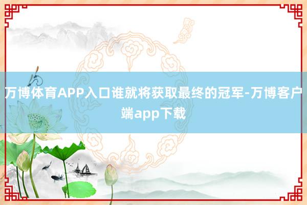 万博体育APP入口谁就将获取最终的冠军-万博客户端app下载