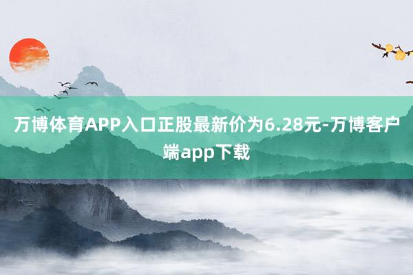 万博体育APP入口正股最新价为6.28元-万博客户端app下载