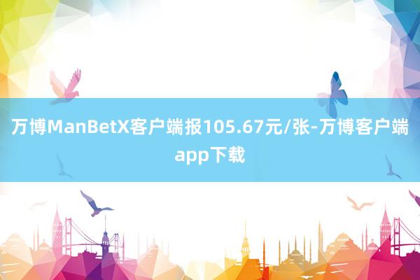 万博ManBetX客户端报105.67元/张-万博客户端app下载