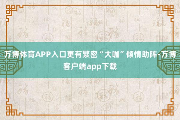 万博体育APP入口更有繁密“大咖”倾情助阵-万博客户端app下载