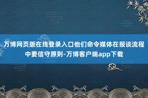 万博网页版在线登录入口他们命令媒体在报谈流程中要信守原则-万博客户端app下载