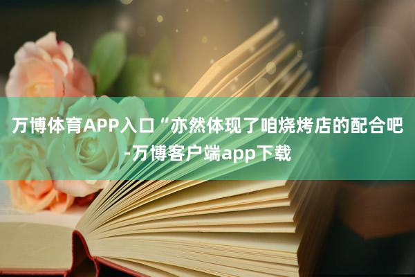 万博体育APP入口“亦然体现了咱烧烤店的配合吧-万博客户端app下载